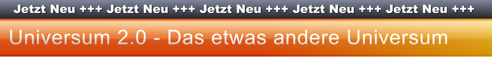 Jetzt Neu +++ Jetzt Neu +++ Jetzt Neu +++ Jetzt Neu +++ Jetzt Neu +++ Universum 2.0 - Das etwas andere Universum